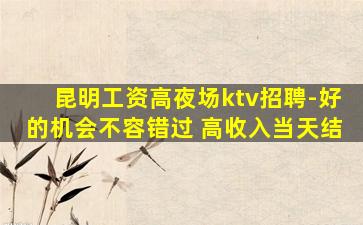 昆明工资高夜场ktv招聘-好的机会不容错过 高收入当天结